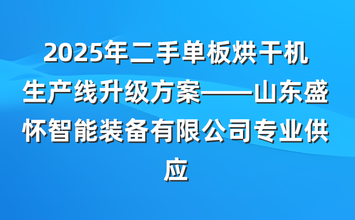 2025年二手单板烘干机生产线升级方案——山东盛怀智能装备有限公司专业供应