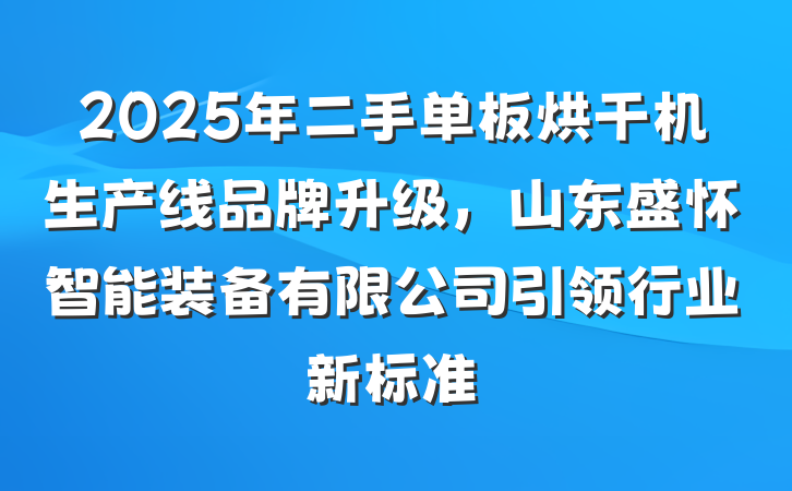 2025年二手单板烘干机生产线品牌升级，山东盛怀智能装备有限公司引领行业新标准