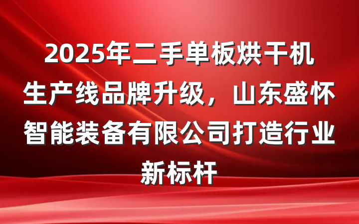 2025年二手单板烘干机生产线品牌升级，山东盛怀智能装备有限公司打造行业新标杆