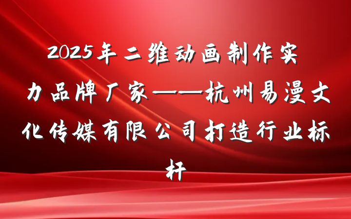 2025年二维动画制作实力品牌厂家——杭州易漫文化传媒有限公司打造行业标杆