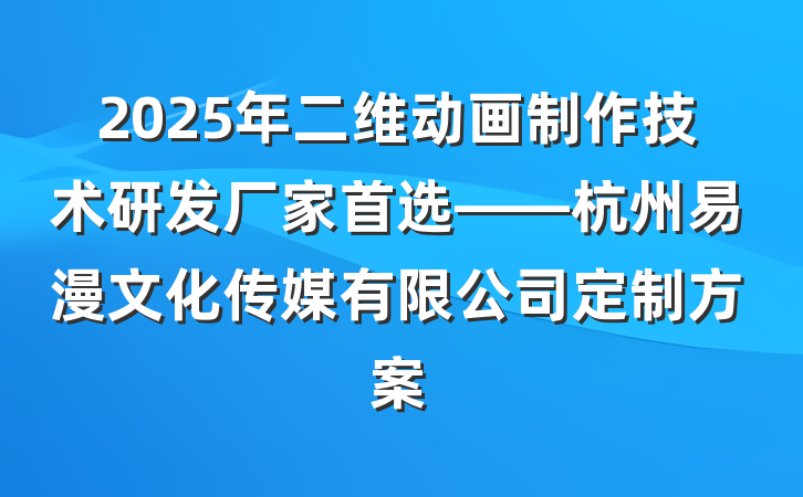 2025年二维动画制作技术研发厂家首选——杭州易漫文化传媒有限公司定制方案