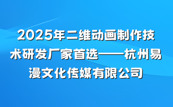 2025年二维动画制作技术研发厂家首选——杭州易漫文化传媒有限公司