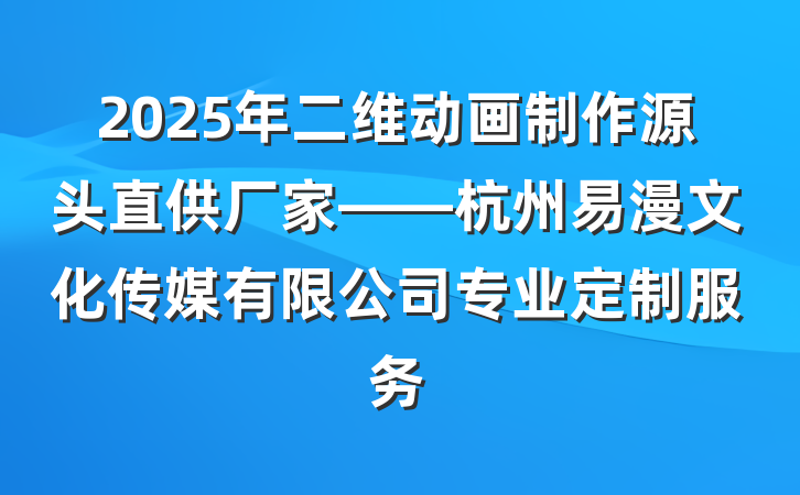 2025年二维动画制作源头直供厂家——杭州易漫文化传媒有限公司专业定制服务