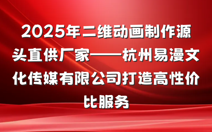 2025年二维动画制作源头直供厂家——杭州易漫文化传媒有限公司打造高性价比服务