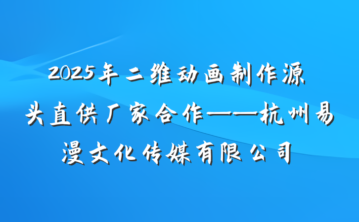 2025年二维动画制作源头直供厂家合作——杭州易漫文化传媒有限公司