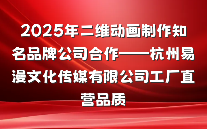 2025年二维动画制作知名品牌公司合作——杭州易漫文化传媒有限公司工厂直营品质