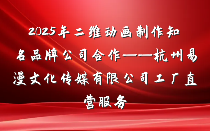 2025年二维动画制作知名品牌公司合作——杭州易漫文化传媒有限公司工厂直营服务