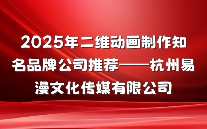2025年二维动画制作知名品牌公司推荐——杭州易漫文化传媒有限公司