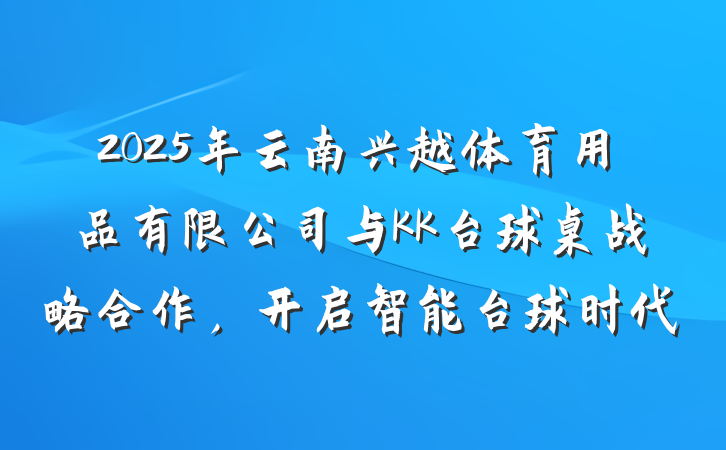 2025年云南兴越体育用品有限公司与KK台球桌战略合作,开启智能台球时代