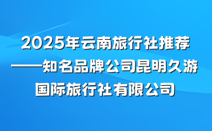 2025年云南旅行社推荐——知名品牌公司昆明久游国际旅行社有限公司