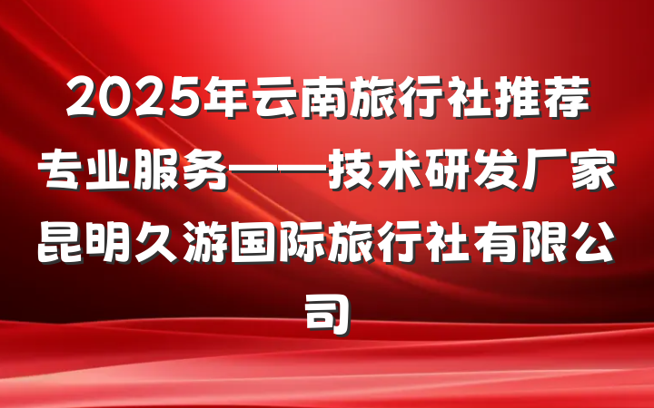 2025年云南旅行社推荐专业服务——技术研发厂家昆明久游国际旅行社有限公司
