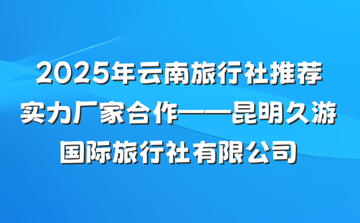 2025年云南旅行社推荐实力厂家合作——昆明久游国际旅行社有限公司