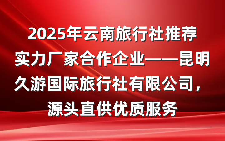 2025年云南旅行社推荐实力厂家合作企业——昆明久游国际旅行社有限公司,源头直供优质服务
