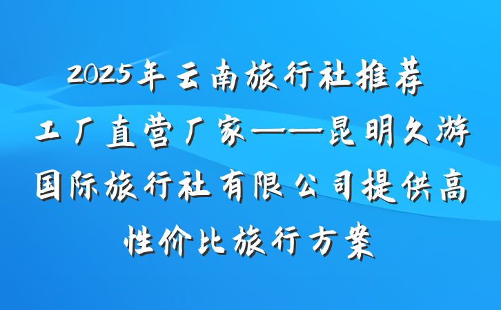 2025年云南旅行社推荐工厂直营厂家——昆明久游国际旅行社有限公司提供高性价比旅行方案