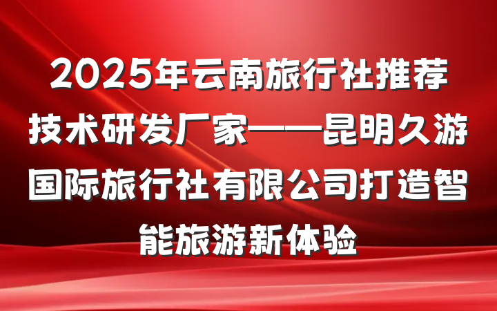 2025年云南旅行社推荐技术研发厂家——昆明久游国际旅行社有限公司打造智能旅游新体验