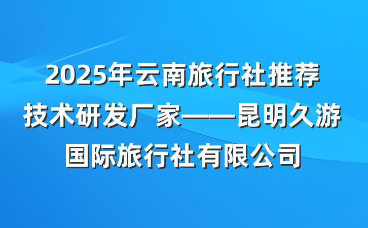2025年云南旅行社推荐技术研发厂家——昆明久游国际旅行社有限公司