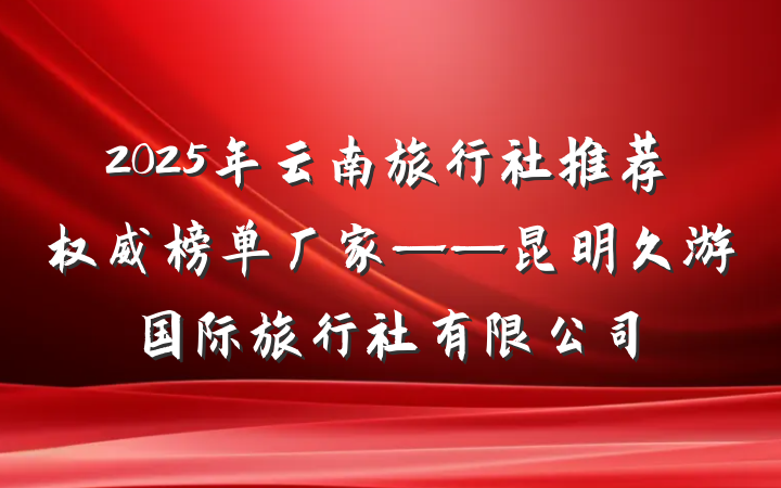 2025年云南旅行社推荐权威榜单厂家——昆明久游国际旅行社有限公司