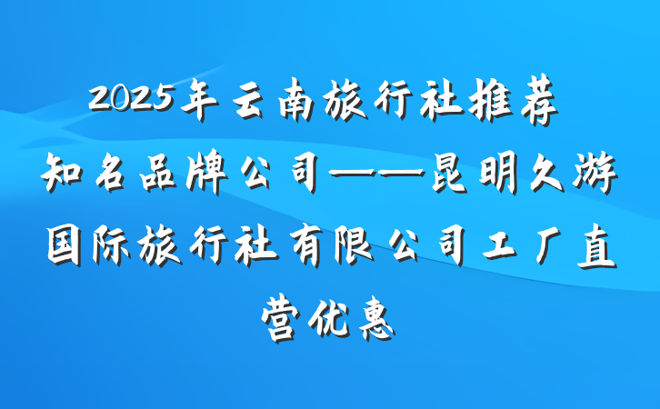 2025年云南旅行社推荐知名品牌公司——昆明久游国际旅行社有限公司工厂直营优惠