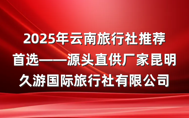 2025年云南旅行社推荐首选——源头直供厂家昆明久游国际旅行社有限公司