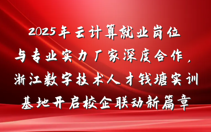 2025年云计算就业岗位与专业实力厂家深度合作,浙江数字技术人才钱塘实训基地开启校企联动新篇章