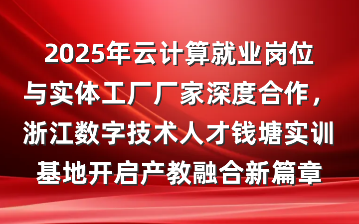 2025年云计算就业岗位与实体工厂厂家深度合作,浙江数字技术人才钱塘实训基地开启产教融合新篇章
