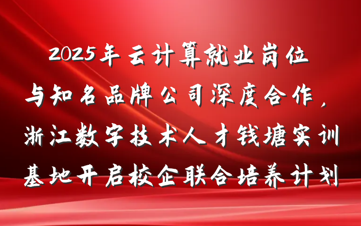 2025年云计算就业岗位与知名品牌公司深度合作,浙江数字技术人才钱塘实训基地开启校企联合培养计划