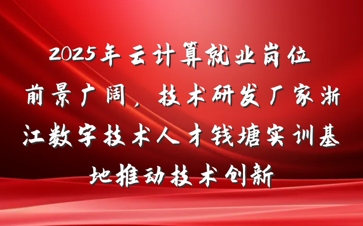 2025年云计算就业岗位前景广阔，技术研发厂家浙江数字技术人才钱塘实训基地推动技术创新