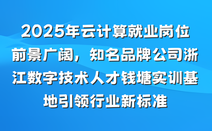 2025年云计算就业岗位前景广阔,知名品牌公司浙江数字技术人才钱塘实训基地引领行业新标准