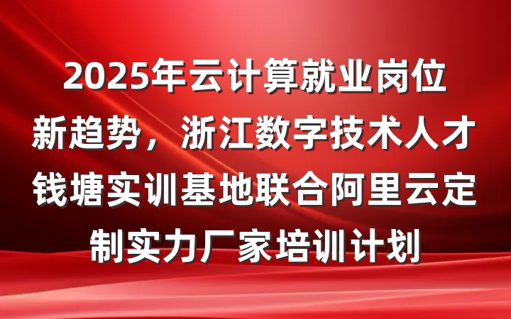 2025年云计算就业岗位新趋势，浙江数字技术人才钱塘实训基地联合阿里云定制实力厂家培训计划