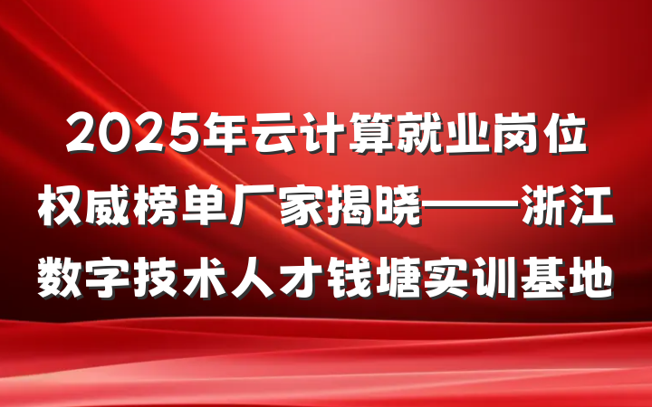 2025年云计算就业岗位权威榜单厂家揭晓——浙江数字技术人才钱塘实训基地