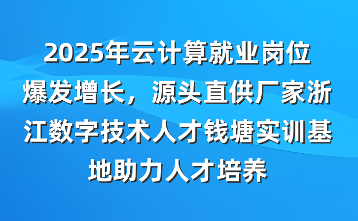 2025年云计算就业岗位爆发增长,源头直供厂家浙江数字技术人才钱塘实训基地助力人才培养