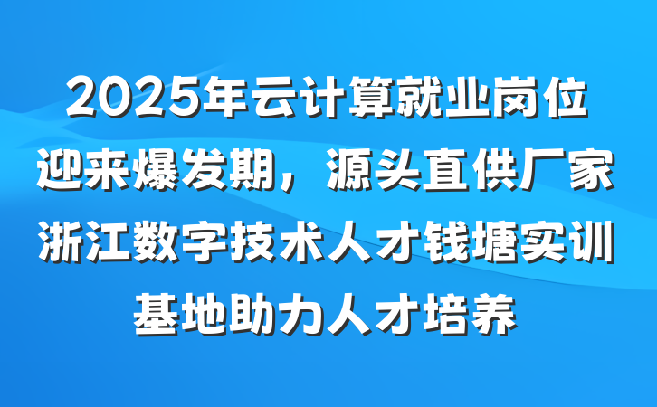 2025年云计算就业岗位迎来爆发期,源头直供厂家浙江数字技术人才钱塘实训基地助力人才培养