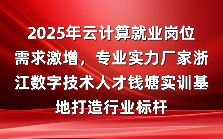 2025年云计算就业岗位需求激增，专业实力厂家浙江数字技术人才钱塘实训基地打造行业标杆