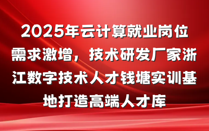 2025年云计算就业岗位需求激增，技术研发厂家浙江数字技术人才钱塘实训基地打造高端人才库