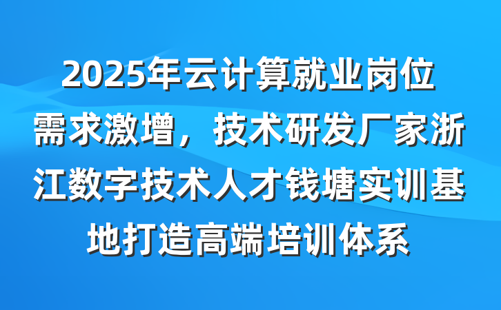 2025年云计算就业岗位需求激增,技术研发厂家浙江数字技术人才钱塘实训基地打造高端培训体系