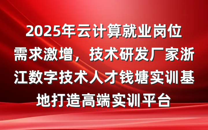 2025年云计算就业岗位需求激增,技术研发厂家浙江数字技术人才钱塘实训基地打造高端实训平台