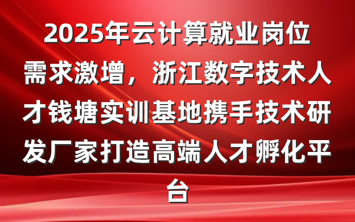 2025年云计算就业岗位需求激增，浙江数字技术人才钱塘实训基地携手技术研发厂家打造高端人才孵化平台