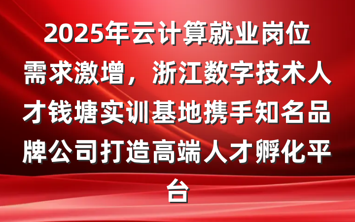 2025年云计算就业岗位需求激增，浙江数字技术人才钱塘实训基地携手知名品牌公司打造高端人才孵化平台