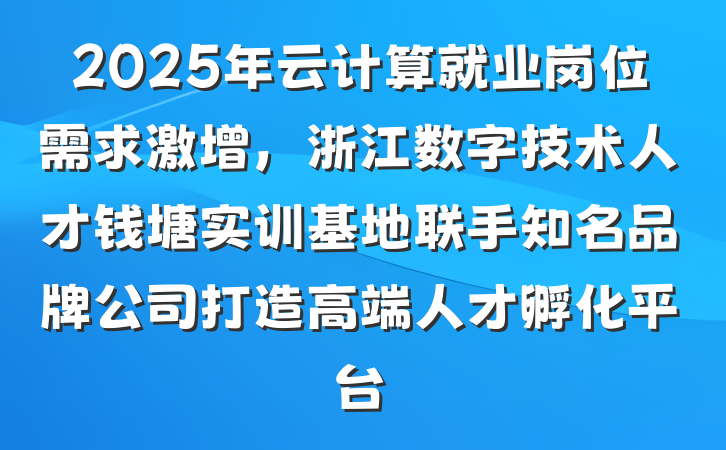 2025年云计算就业岗位需求激增,浙江数字技术人才钱塘实训基地联手知名品牌公司打造高端人才孵化平台