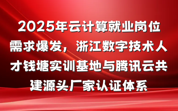 2025年云计算就业岗位需求爆发,浙江数字技术人才钱塘实训基地与腾讯云共建源头厂家认证体系