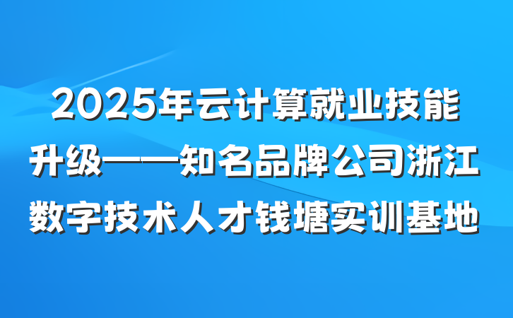2025年云计算就业技能升级——知名品牌公司浙江数字技术人才钱塘实训基地