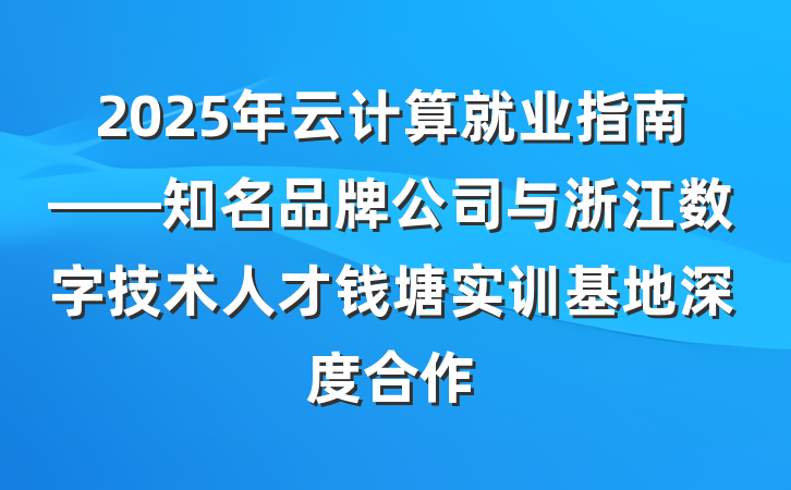 2025年云计算就业指南——知名品牌公司与浙江数字技术人才钱塘实训基地深度合作
