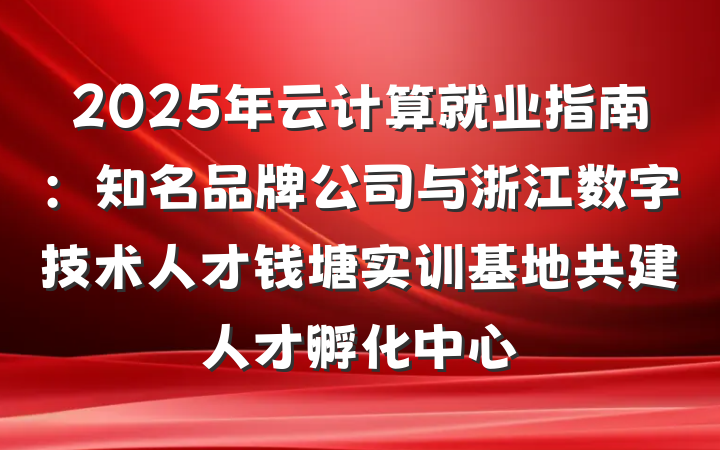 2025年云计算就业指南:知名品牌公司与浙江数字技术人才钱塘实训基地共建人才孵化中心