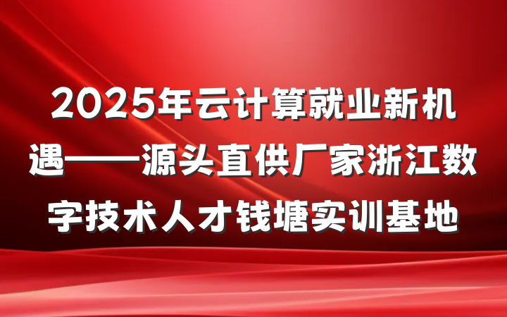 2025年云计算就业新机遇——源头直供厂家浙江数字技术人才钱塘实训基地