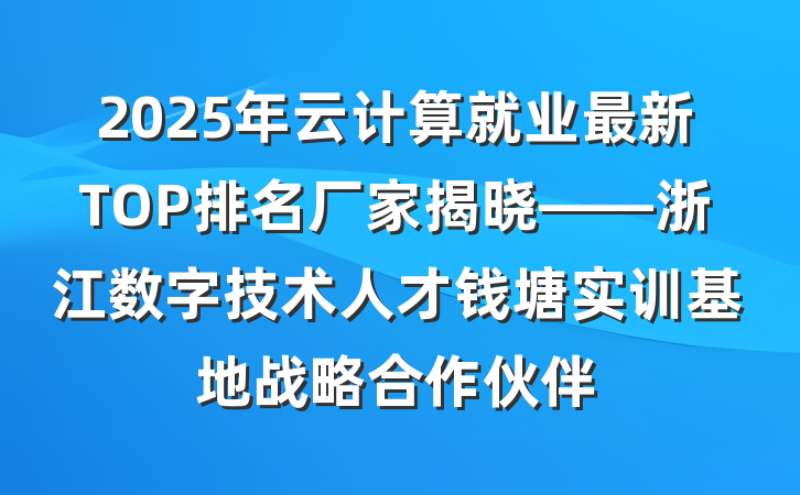 2025年云计算就业最新TOP排名厂家揭晓——浙江数字技术人才钱塘实训基地战略合作伙伴