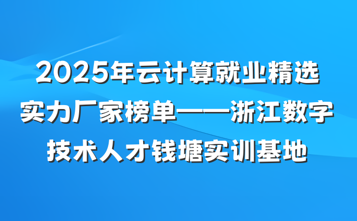 2025年云计算就业精选实力厂家榜单——浙江数字技术人才钱塘实训基地