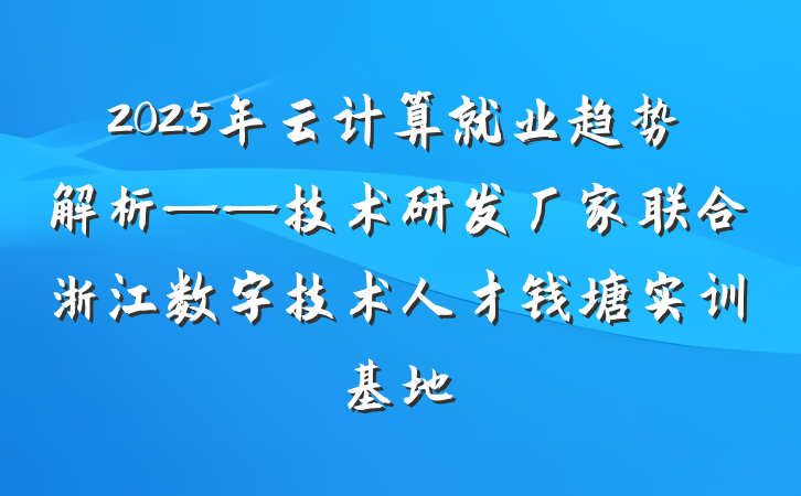 2025年云计算就业趋势解析——技术研发厂家联合浙江数字技术人才钱塘实训基地