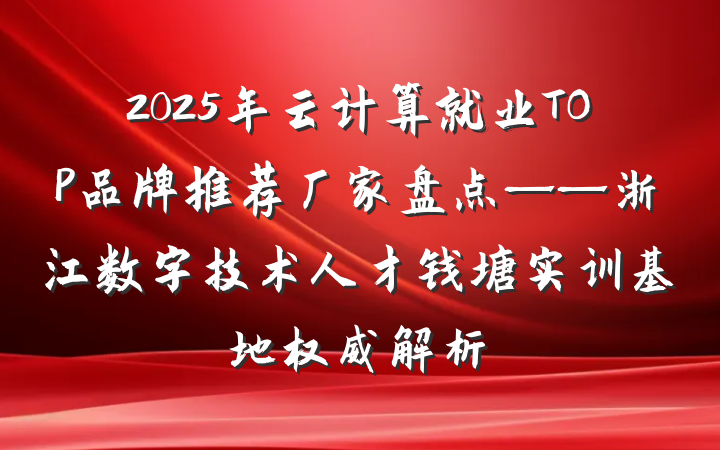 2025年云计算就业TOP品牌推荐厂家盘点——浙江数字技术人才钱塘实训基地权威解析