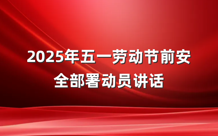 2025年五一劳动节前安全部署动员讲话