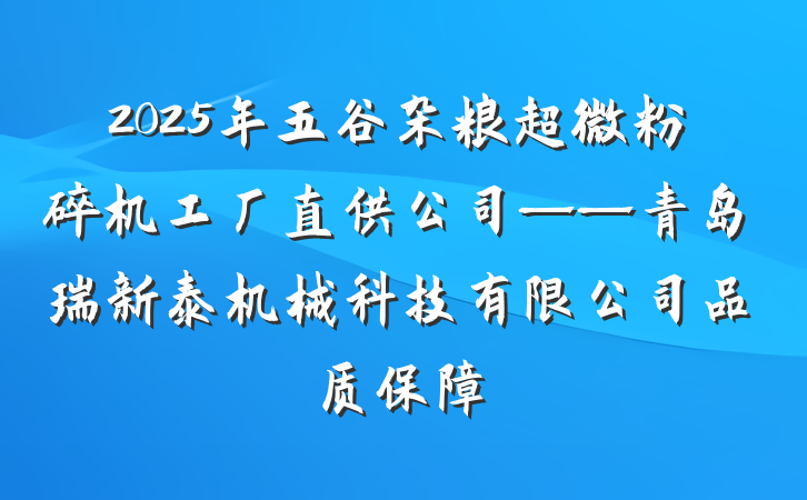 2025年五谷杂粮超微粉碎机工厂直供公司——青岛瑞新泰机械科技有限公司品质保障
